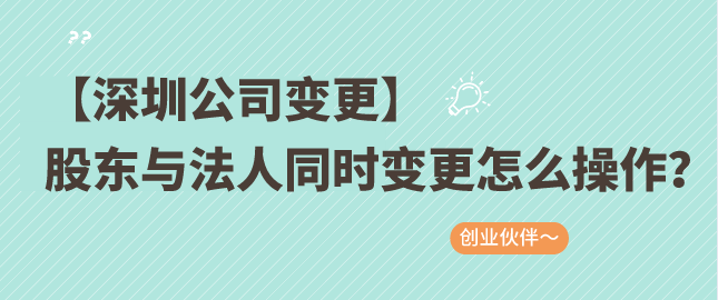 【深圳公司变更】股东与法人同时变更怎么操作？