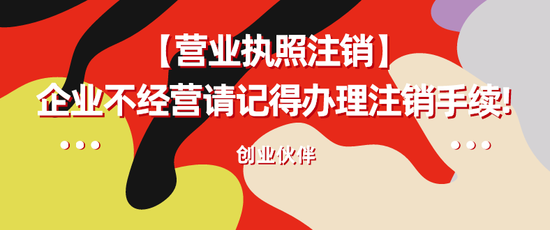 【注销工商营业执照】企业不经营请记得办理注销手续!