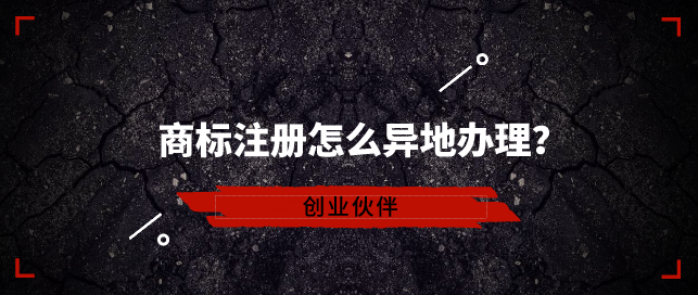 商标注册怎么异地办理？看完就明白了-创业伙伴